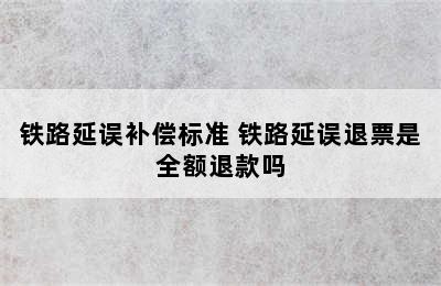 铁路延误补偿标准 铁路延误退票是全额退款吗